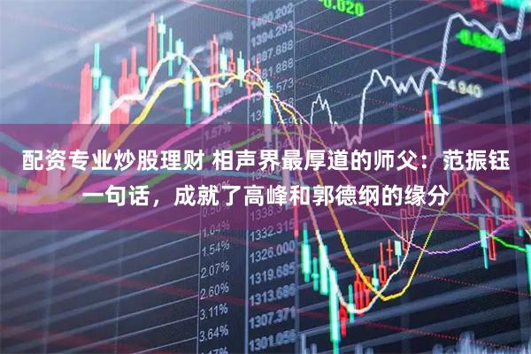 配资专业炒股理财 相声界最厚道的师父：范振钰一句话，成就了高峰和郭德纲的缘分