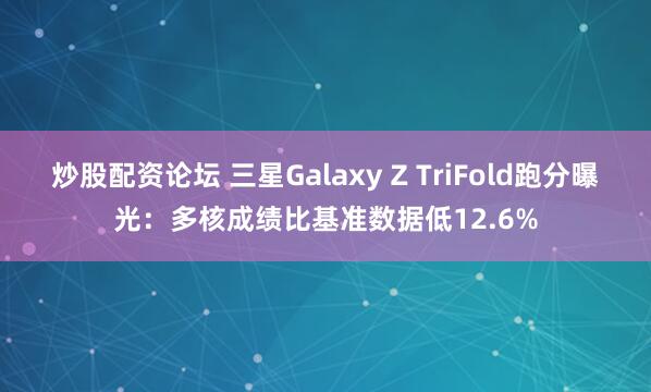 炒股配资论坛 三星Galaxy Z TriFold跑分曝光：多核成绩比基准数据低12.6%