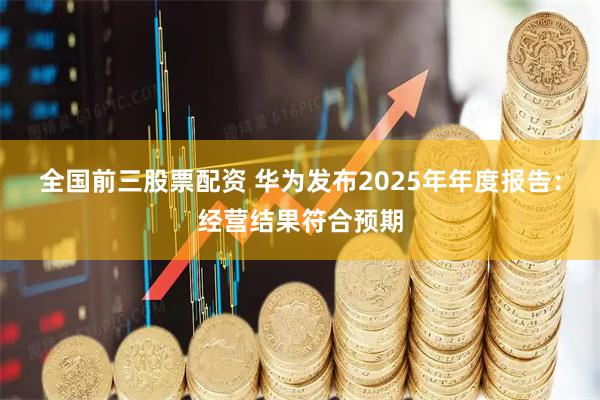 全国前三股票配资 华为发布2025年年度报告：经营结果符合预期