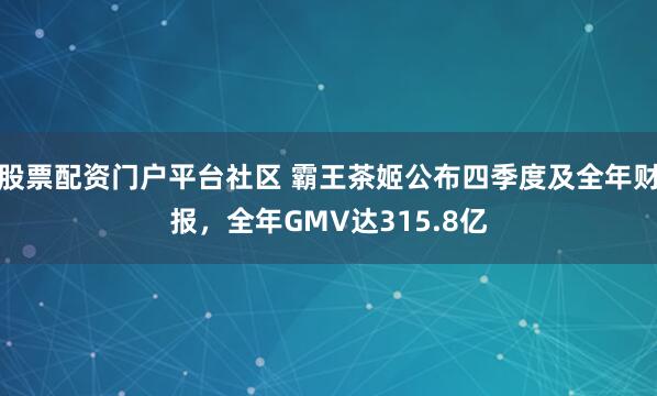 股票配资门户平台社区 霸王茶姬公布四季度及全年财报，全年GMV达315.8亿